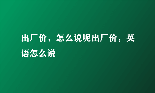 出厂价，怎么说呢出厂价，英语怎么说