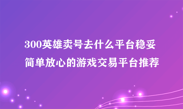 300英雄卖号去什么平台稳妥 简单放心的游戏交易平台推荐