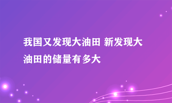 我国又发现大油田 新发现大油田的储量有多大