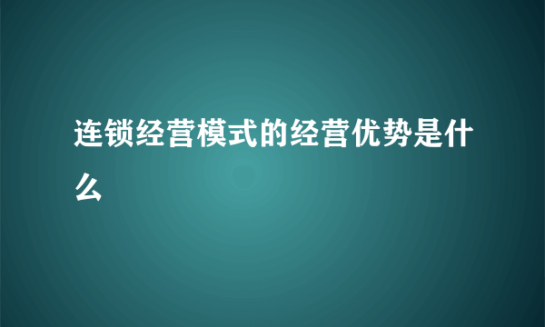连锁经营模式的经营优势是什么