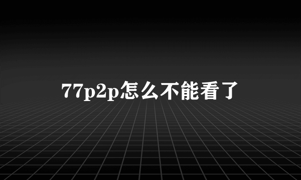 77p2p怎么不能看了