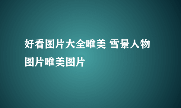 好看图片大全唯美 雪景人物图片唯美图片