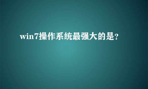 win7操作系统最强大的是？