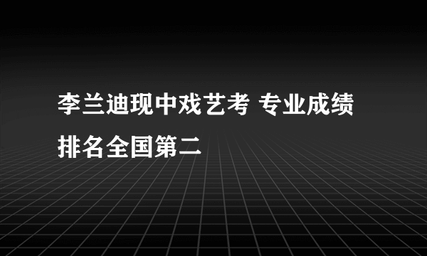 李兰迪现中戏艺考 专业成绩排名全国第二
