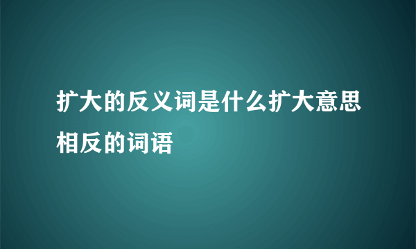 扩大的反义词是什么扩大意思相反的词语