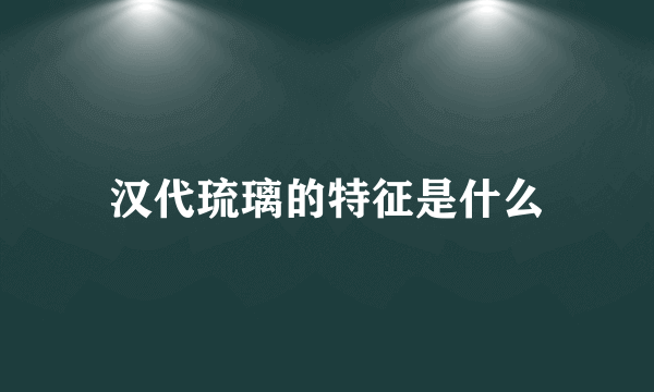 汉代琉璃的特征是什么