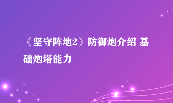 《坚守阵地2》防御炮介绍 基础炮塔能力
