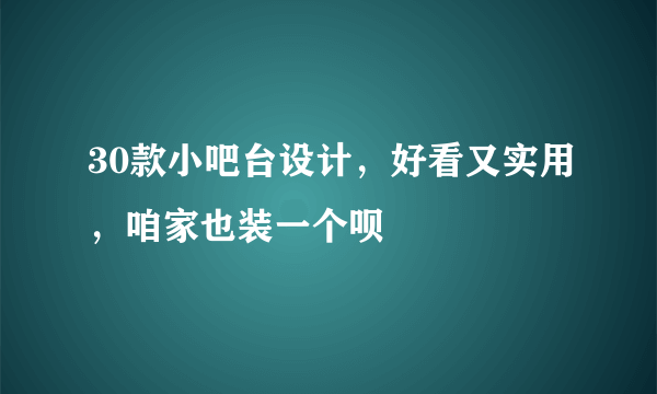 30款小吧台设计，好看又实用，咱家也装一个呗