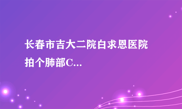 长春市吉大二院白求恩医院 拍个肺部C...