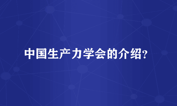 中国生产力学会的介绍？