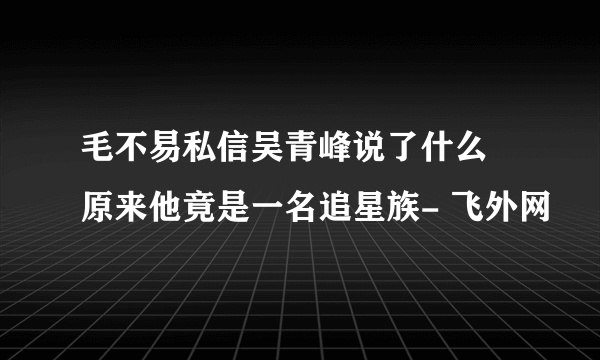 毛不易私信吴青峰说了什么 原来他竟是一名追星族- 飞外网