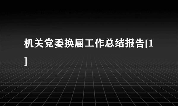 机关党委换届工作总结报告[1]