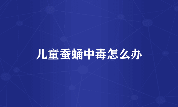 儿童蚕蛹中毒怎么办