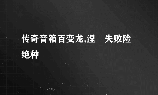 传奇音箱百变龙,涅槃失败险绝种