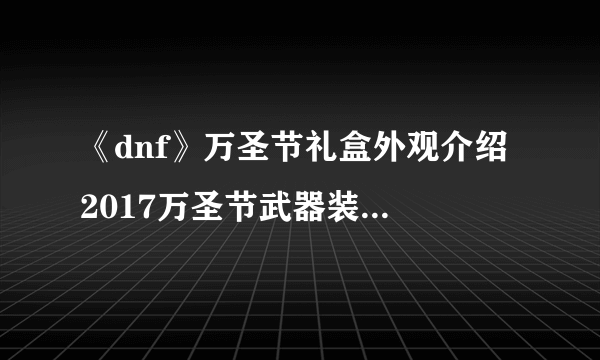 《dnf》万圣节礼盒外观介绍 2017万圣节武器装扮外观怎么样