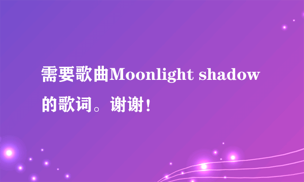 需要歌曲Moonlight shadow的歌词。谢谢！