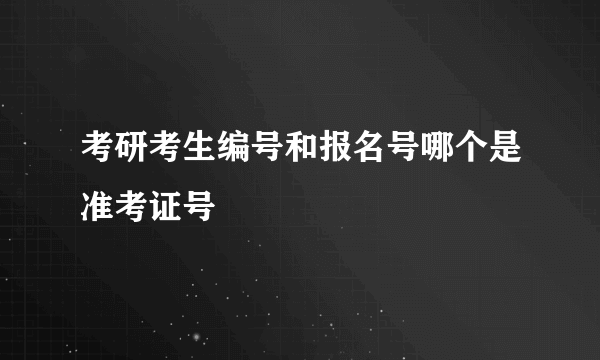 考研考生编号和报名号哪个是准考证号