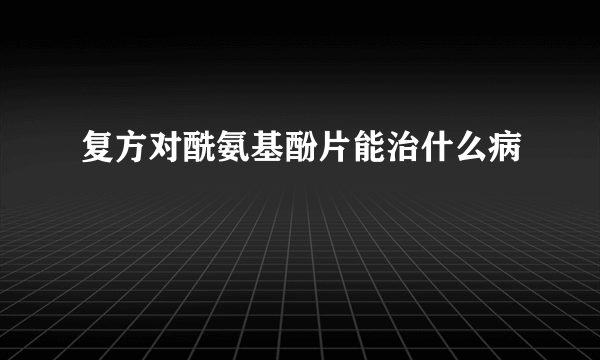 复方对酰氨基酚片能治什么病