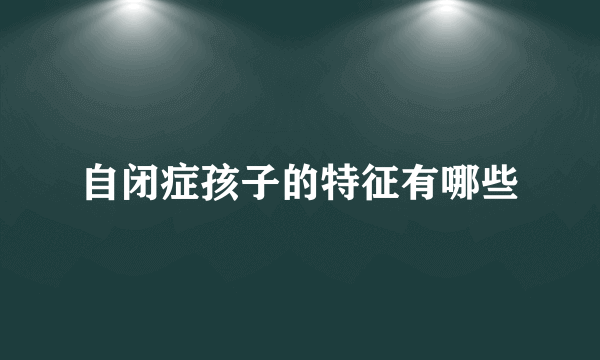 自闭症孩子的特征有哪些