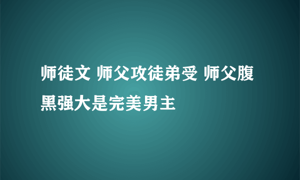 师徒文 师父攻徒弟受 师父腹黑强大是完美男主
