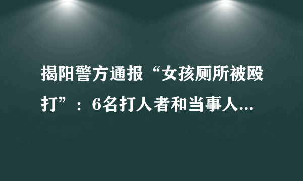 揭阳警方通报“女孩厕所被殴打”：6名打人者和当事人均未成年，涉事人员已全部到案，1名打人者被行拘。你怎么看？
