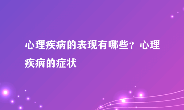 心理疾病的表现有哪些？心理疾病的症状