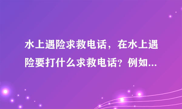 水上遇险求救电话，在水上遇险要打什么求救电话？例如在海上河流上遇险的那种。