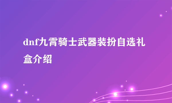 dnf九霄骑士武器装扮自选礼盒介绍