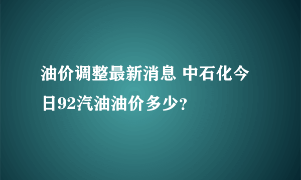 油价调整最新消息 中石化今日92汽油油价多少？