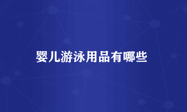 婴儿游泳用品有哪些 