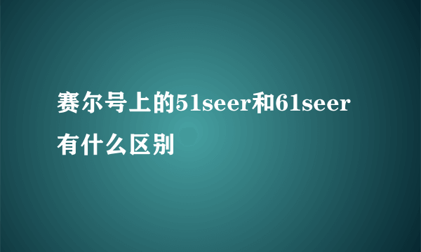 赛尔号上的51seer和61seer有什么区别