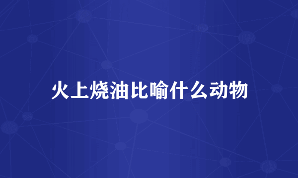 火上烧油比喻什么动物