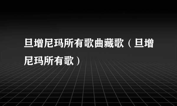 旦增尼玛所有歌曲藏歌（旦增尼玛所有歌）