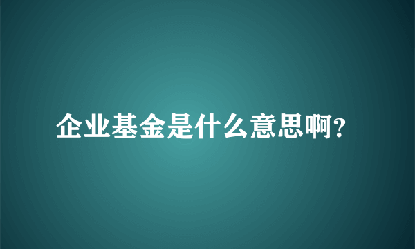 企业基金是什么意思啊？