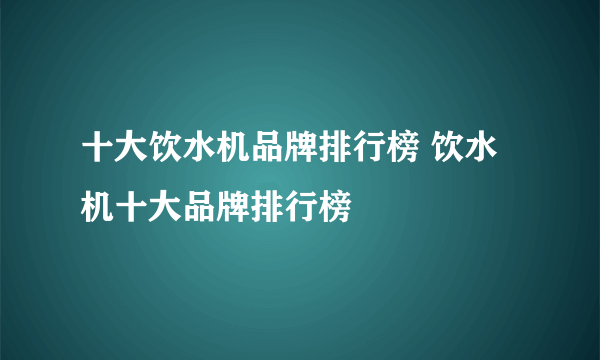 十大饮水机品牌排行榜 饮水机十大品牌排行榜