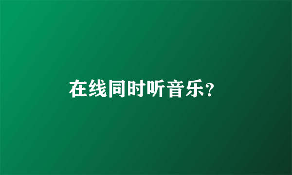 在线同时听音乐？