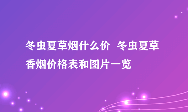 冬虫夏草烟什么价  冬虫夏草香烟价格表和图片一览