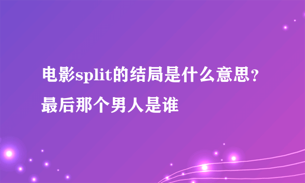 电影split的结局是什么意思？最后那个男人是谁