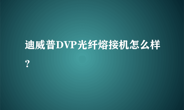 迪威普DVP光纤熔接机怎么样？