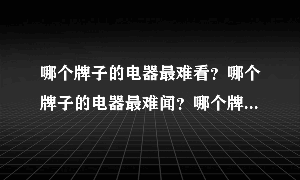 哪个牌子的电器最难看？哪个牌子的电器最难闻？哪个牌子的电器最差？