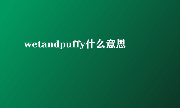 wetandpuffy什么意思