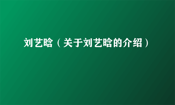 刘艺晗（关于刘艺晗的介绍）