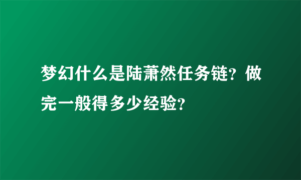 梦幻什么是陆萧然任务链？做完一般得多少经验？