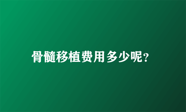 骨髓移植费用多少呢？