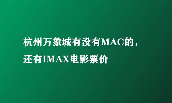 杭州万象城有没有MAC的，还有IMAX电影票价