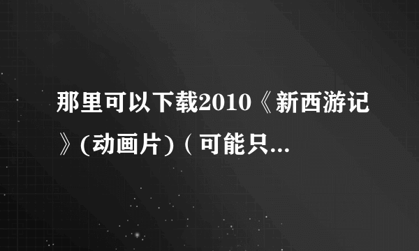 那里可以下载2010《新西游记》(动画片)（可能只有27集）？不要FLASH版，最好是高清或480P的。