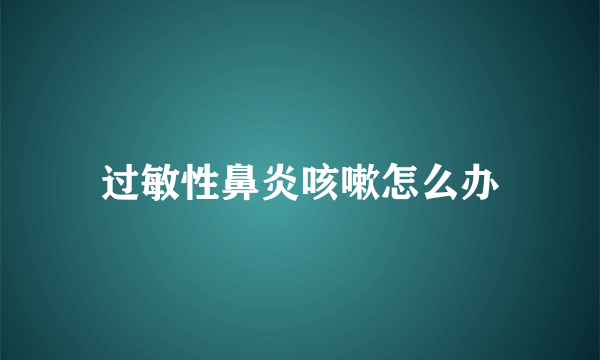 过敏性鼻炎咳嗽怎么办
