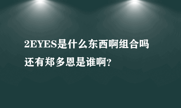 2EYES是什么东西啊组合吗还有郑多恩是谁啊？