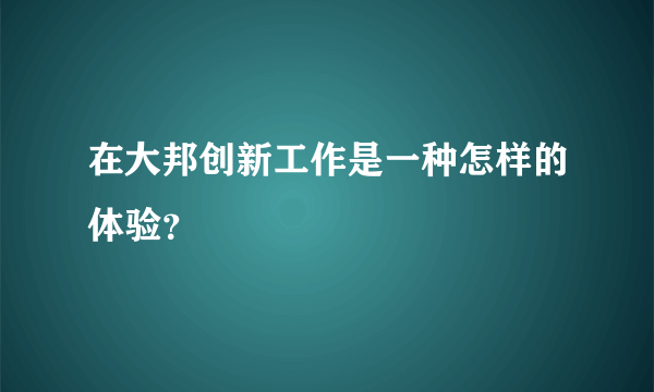 在大邦创新工作是一种怎样的体验？
