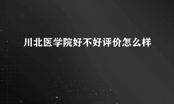川北医学院好不好评价怎么样